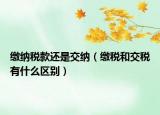 缴纳税款还是交纳（缴税和交税有什么区别）