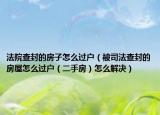 法院查封的房子怎么过户（被司法查封的房屋怎么过户（二手房）怎么解决）
