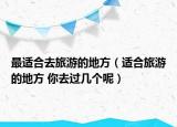 最适合去旅游的地方（适合旅游的地方 你去过几个呢）