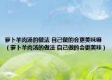 萝卜羊肉汤的做法 自己做的会更美味嘛（萝卜羊肉汤的做法 自己做的会更美味）