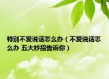 特别不爱说话怎么办（不爱说话怎么办 五大妙招告诉你）