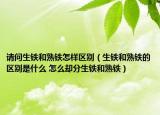 请问生铁和熟铁怎样区别（生铁和熟铁的区别是什么 怎么却分生铁和熟铁）