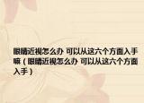 眼睛近视怎么办 可以从这六个方面入手嘛（眼睛近视怎么办 可以从这六个方面入手）