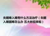 失眠难入睡有什么方法治疗（失眠入睡困难怎么办 五大妙招来啦）