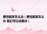 男性脱发怎么治（男性脱发怎么办 我们可以这解决）