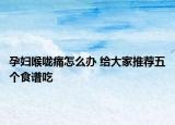 孕妇喉咙痛怎么办 给大家推荐五个食谱吃