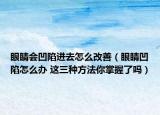 眼睛会凹陷进去怎么改善（眼睛凹陷怎么办 这三种方法你掌握了吗）