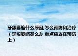 牙龈萎缩什么原因,怎么预防和治疗（牙龈萎缩怎么办 重点应放在预防上）