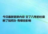 今日最新更新内容 交了八年的社保断了如何办 有哪些影响
