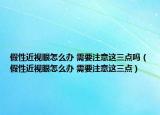 假性近视眼怎么办 需要注意这三点吗（假性近视眼怎么办 需要注意这三点）