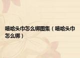 嘻哈头巾怎么绑图集（嘻哈头巾怎么绑）