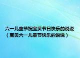 六一儿童节祝宝贝节日快乐的说说（宝贝六一儿童节快乐的说说）