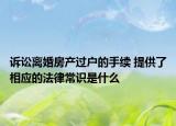 诉讼离婚房产过户的手续 提供了相应的法律常识是什么