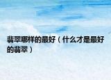翡翠哪样的最好（什么才是最好的翡翠）