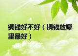 铜钱好不好（铜钱放哪里最好）