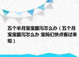五个半月宝宝腹泻怎么办（五个月宝宝腹泻怎么办 宝妈们快点看过来啦）