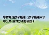 怎样处理孩子叛逆（孩子叛逆家长怎么办 应对方法有哪些）
