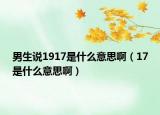 男生说1917是什么意思啊（17是什么意思啊）