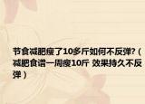 节食减肥瘦了10多斤如何不反弹?（减肥食谱一周瘦10斤 效果持久不反弹）
