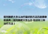 前列腺肥大怎么治疗最好的方法百度健康医曲典（前列腺肥大怎么办 有这样三种治疗方法）