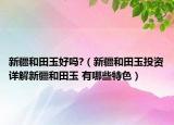 新疆和田玉好吗?（新疆和田玉投资详解新疆和田玉 有哪些特色）