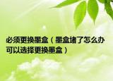 必须更换墨盒（墨盒堵了怎么办 可以选择更换墨盒）
