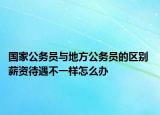 国家公务员与地方公务员的区别 薪资待遇不一样怎么办