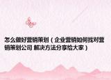 怎么做好营销策划（企业营销如何找对营销策划公司 解决方法分享给大家）