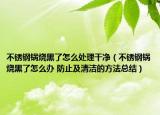 不锈钢锅烧黑了怎么处理干净（不锈钢锅烧黑了怎么办 防止及清洁的方法总结）