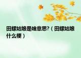 田螺姑娘是啥意思?（田螺姑娘什么梗）