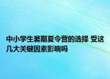中小学生暑期夏令营的选择 受这几大关键因素影响吗