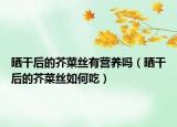 晒干后的芥菜丝有营养吗（晒干后的芥菜丝如何吃）