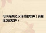 可以英译汉,汉译英的软件（英翻译汉的软件）