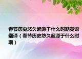 春节历史悠久起源于什么时期英语翻译（春节历史悠久起源于什么时期）