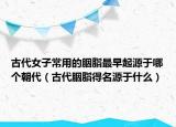 古代女子常用的胭脂最早起源于哪个朝代（古代胭脂得名源于什么）