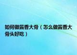 如何做酱香大骨（怎么做酱香大骨头好吃）