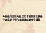 今日最新更新内容 信用卡最低还款额是什么意思 分期与最低还款额哪个划算