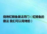 烧烤虹鳟鱼做法窍门（虹鳟鱼的做法 我们可以用烤的）