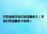 打奶油用手动打的话要多久（手动打奶油要多少时间）