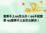 登录不上qq怎么办（qq不能登录 qq登录不上去怎么解决）