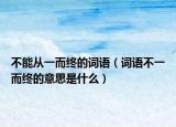 不能从一而终的词语（词语不一而终的意思是什么）