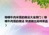 咖喱牛肉米饭的做法大全窍门（咖喱牛肉饭的做法 快速做出美味菜品）