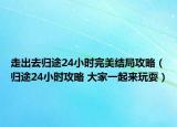 走出去归途24小时完美结局攻略（归途24小时攻略 大家一起来玩耍）