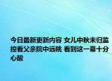 今日最新更新内容 女儿中秋未归监控看父亲院中远眺 看到这一幕十分心酸