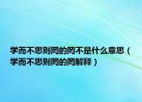 学而不思则罔的罔不是什么意思（学而不思则罔的罔解释）