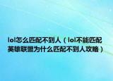 lol怎么匹配不到人（lol不能匹配 英雄联盟为什么匹配不到人攻略）
