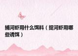 捕河虾用什么饵料（捉河虾用哪些诱饵）