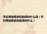 李白写给杨贵妃的诗叫什么诗（李白写给杨贵妃的诗叫什么）