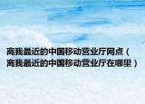 离我最近的中国移动营业厅网点（离我最近的中国移动营业厅在哪里）