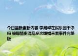 今日最新更新内容 李易峰在娱乐圈干净吗 被曝情史混乱多次嫖娼来看事件完整版
